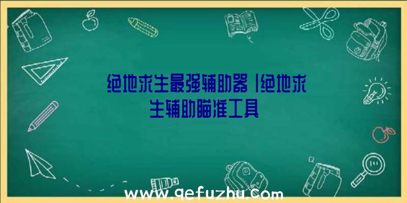 「绝地求生最强辅助器」|绝地求生辅助瞄准工具